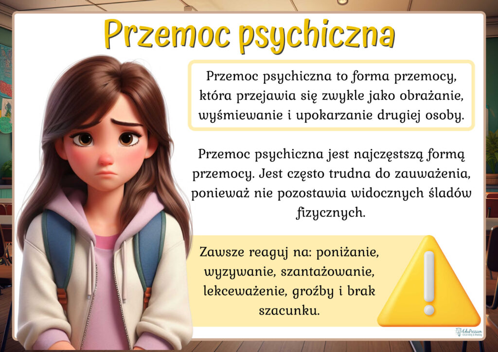 Rysunek przedstawia smutną dziewczynę. Tekst Przemoc psychiczna to forma przemocy, która przejawia się zwykle jako obrażanie, wyśmiewanie i upokarzanie drugiej osoby. Przemoc psychiczna jest najczęstszą formą przemocy. Jest często trudna do zauważenia, ponieważ nie pozostawia widocznych śladów fizycznych. 
Zawsze reaguj na: poniżanie, wyzywanie, szantażowanie, lekceważenie, groźby i brak szacunku.