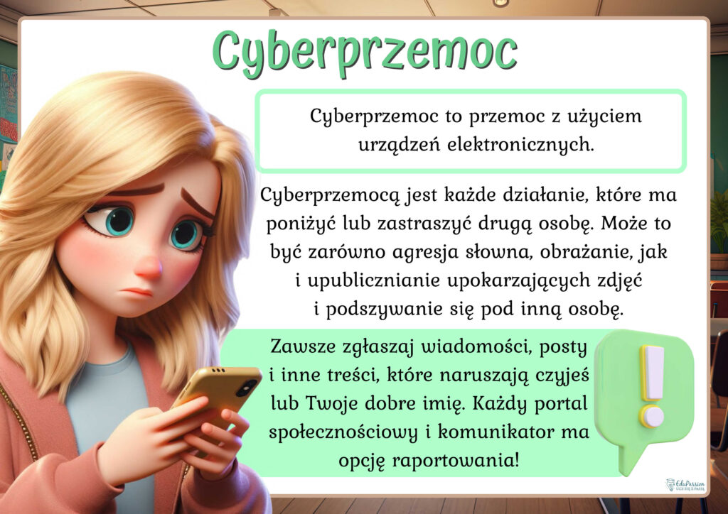 Rysunek przedstawia smutną dziewczynę ze smartfonem. Tekst Cyberprzemoc to przemoc z użyciem urządzeń elektronicznych. Cyberprzemocą jest każde działanie, które ma poniżyć lub zastraszyć drugą osobę. Może to być zarówno agresja słowna, obrażanie, jak i upublicznianie upokarzających zdjęć i podszywanie się pod inną osobę. Zawsze zgłaszaj wiadomości, posty i inne treści, które naruszają czyjeś lub Twoje dobre imię. Każdy portal społecznościowy i komunikator ma opcję raportowania!
