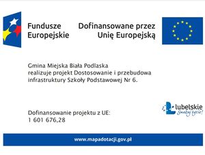 Baner projektu współfinansowanego ze środków Unii Europejskiej w ramach działania 7.2 Napis: Gmina Miejska Biała Podlaska realizuje projekt Działanie i przebudowa infrastruktury SP6. Dofinansowanie projektu z UE 1601676,28 zł